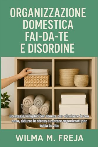 ORGANIZZAZIONE DOMESTICA FAI-DA-TE E DISORDINE: Strategie semplici per stanza per eliminare la tua casa, ridurre lo stress e restare organizzati per tutta la vita
