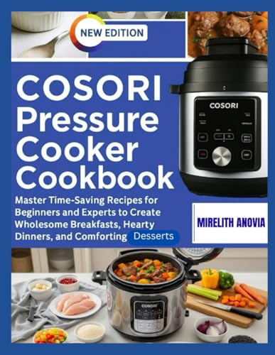 Cosori Pressure Cooker Cookbook: Master Time-Saving Recipes for Beginners and Experts to Create Wholesome Breakfasts, Hearty Dinners, and Comforting Desserts