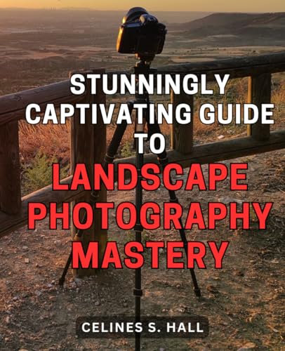 Stunningly Captivating Guide to Landscape Photography Mastery: Unlock the Secrets to Mastering Landscape Photography with Breathtaking Results