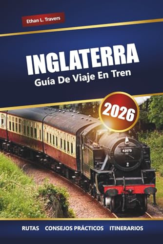 INGLATERRA GUÍA DE VIAJE EN TREN 2026: Viajes panorámicos, itinerarios, mapas, excursiones de un día y consejos prácticos para explorar el Reino Unido en tren