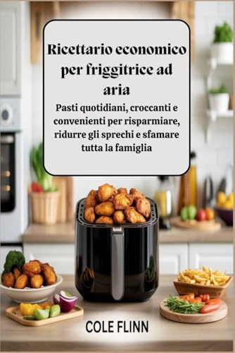Ricettario economico per friggitrice ad aria: Pasti quotidiani, croccanti e convenienti per risparmiare, ridurre gli sprechi e sfamare tutta la famiglia