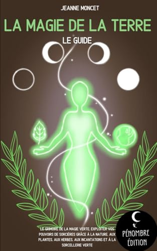 La magie de la terre (le guide): Le grimoire de la magie verte, exploiter vos pouvoirs de sorcières grâce à la nature, aux plantes, aux herbes, aux incantations et à la sorcellerie verte