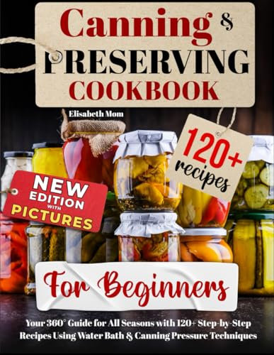 Canning & Preserving Cookbook for Beginners: Your 360° Guide for All Seasons with 120+ Step-by-Step Recipes Using Water Bath & Canning Pressure Techniques