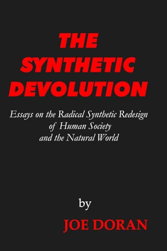 THE SYNTHETIC DEVOLUTION: Essays on the Radical Synthetic Redesign of Human Society and the Natural World (The Artificial Ascendance, Band 2)