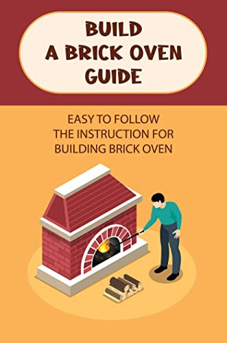 Build A Brick Oven Guide: Easy To Follow The Instruction For Building Brick Oven