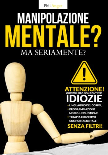 Manipolazione Mentale? Ma Seriamente?: Attenzione! Questo Libro non Contiene Idiozie! Linguaggio del Corpo, Programmazione Neuro-Linguistica e Terapia Cognitivo-Comportamentale Senza Filtri!