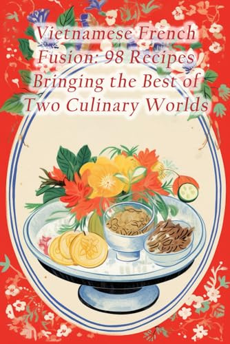 Vietnamese French Fusion: 98 Recipes Bringing the Best of Two Culinary Worlds