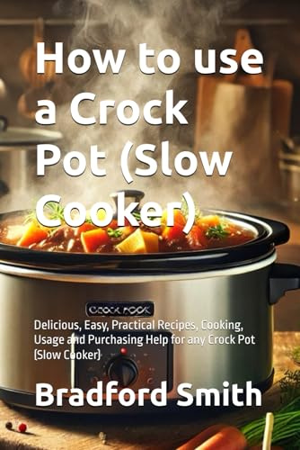 How to use a Crock Pot (Slow Cooker): Delicious, Easy, Practical Recipes, Cooking, Usage and Purchasing Help for any Crock Pot (Slow Cooker) (The Ultimate Home Cooking Series)