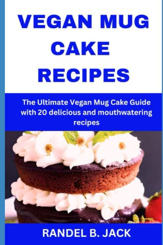 VEGAN MUG CAKE RECIPES: The Ultimate Vegan Mug Cake Guide with 20 delicious and mouthwatering recipes