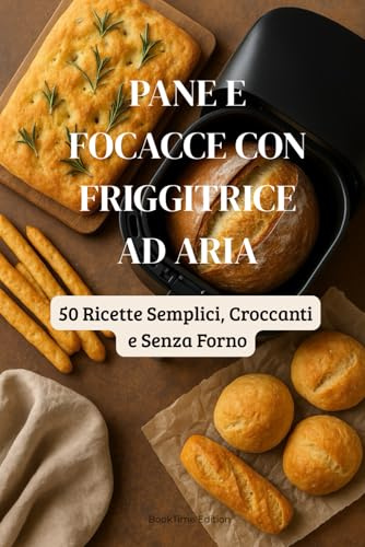 Pane e Focacce con Friggitrice ad Aria: 50 Ricette Semplici, Croccanti e Senza Forno