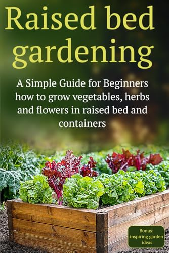 Raised Bed Gardening: A Simple Guide for Beginners how to grow vegetables, herbs and flowers in raised bed and containers