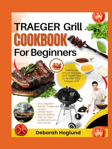 TRAEGER GRILL COOKBOOK FOR BEGINNERS: 280+ Simple & Delicious Traeger Grill Recipes For Show-Stopping BBQs, Mastering Wood Pellet Grilling, And Making Every Outdoor Meal A Hit For Family And Friends