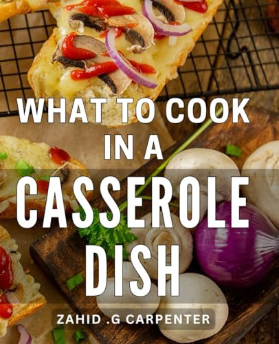What To Cook In A Casserole Dish: Delicious One-Pot Meals: Unleash Your Culinary Creativity with Time-Saving Casserole Recipes for Home Chefs and Busy Cooks