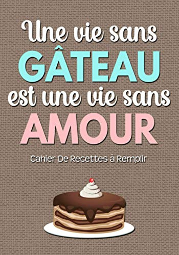 Cahier De Recettes à Remplir: Livre De Recettes Et De Cuisine Personnel à Compléter Carnet Vierge Et Spécial Pour Noter Et Ecrire Vos Préférées Et Délicieuses Recettes (Une Vie Sans Gateau)