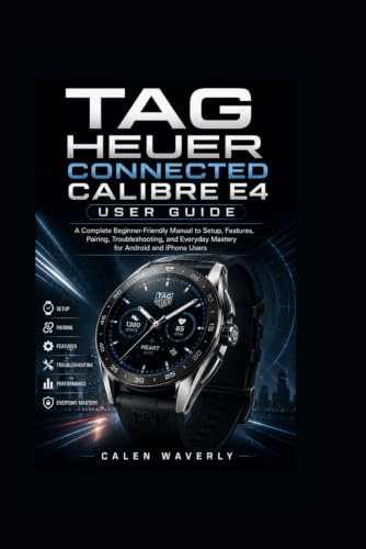 TAG Heuer Connected Calibre E4 User Guide: A Complete Beginner-Friendly Manual to Setup, Features, Pairing, Troubleshooting, and Everyday Mastery for Android and iPhone Users