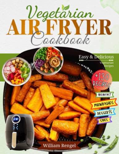 Air Fryer Vegetarian Cookbook: +130 Easy and Delicious Vegetarian Recipes for Breakfast, Main Dishes, Sides, Snack, Dessert and More'