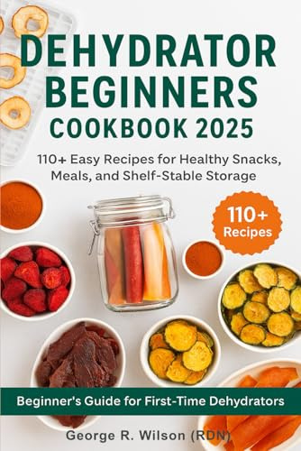 Dehydrator Beginners Cookbook 2025: 110+ Easy Recipes for Healthy Snacks, Meals, and Shelf-Stable Storage: A Beginner’s Guide to Dehydrating Fruits, Veggies, Meats & More