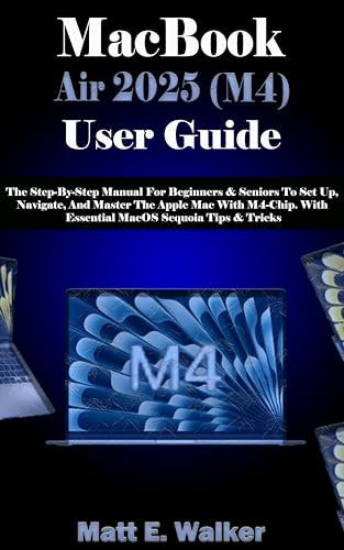 MacBook Air 2025 (M4) User Guide: The Step-By-Step Manual For Beginners & Seniors To Set Up, Navigate, And Master The Apple Mac With M4-Chip. With Essential MacOS Sequoia Tips & Tricks