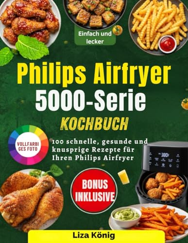 Philips Airfryer 5000-Serie Kochbuch: 100 schnelle, gesunde und knusprige Rezepte für Ihren Philips Airfryer