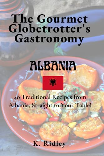 The Gourmet Globetrotter's Gastronomy: Albania: 40 Traditional Recipes from Albania, Straight to Your Table!