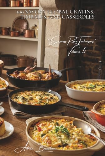 100 Savory Global Gratins, Timbales, and Casseroles: The Baked Rice Cookbook