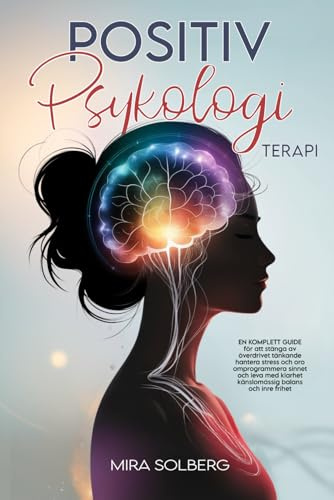 Positiv Psykologi Terapi: En Komplett Guide för att Stänga av Överdrivet Tänkande, Hantera Stress och Oro, Omprogrammera Sinnet och Leva med Klarhet, Känslomässig Balans och Inre Frihet