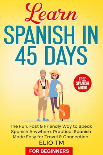 Learn Spanish in 45 Days: For Beginners. The Fun, Fast & Friendly Way to Speak Spanish Anywhere; Practical Spanish Made Easy for Travel & Connection. (Easy Spanish)