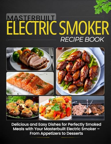 Masterbuilt Electric Smoker Recipe Book: Delicious and Easy Dishes for Perfectly Smoked Meals with Your Masterbuilt Electric Smoker – From Appetizers to Desserts