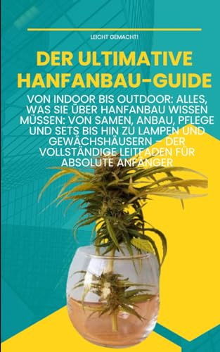 Der ultimative Hanfanbau-Guide: Von Indoor bis Outdoor -: Von Samen, Anbau, Pflege und Sets bis hin zu Lampen und Gewächshäusern – Der vollständige Leitfaden für absolute Anfänger (Leicht gemacht!)