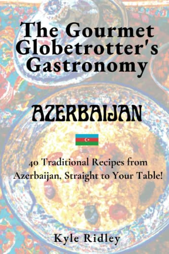 The Gourmet Globetrotter's Gastronomy: Azerbaijan: 40 Traditional Recipes from Azerbaijan, Straight to Your Table!