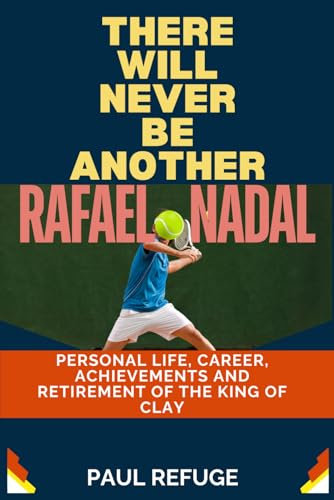 There Will Never be Another Rafael Nadal: Personal Life, Career, Achievements and Retirement of the King of Clay