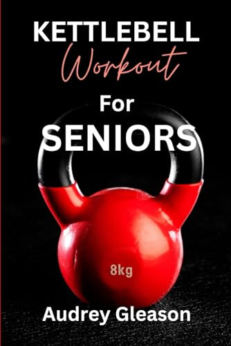 Kettlebell Workout For Seniors: Revitalize Your Golden Years: Unleashing Strength, Flexibility, and Vitality with Safe and Effective Kettlebell Exercises for Seniors