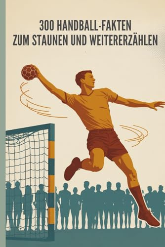 Handball – 300 verblüffende Fakten über Tempo, Teamgeist und Tore: Das große Handball-Faktenbuch für Fans, Spieler und Neugierige