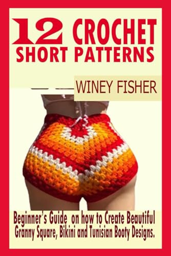 12 CROCHET SHORT PATTERNS: Beginner’s Guide on how to Create Beautiful Granny Square, Bikini and Tunisian Booty Designs.