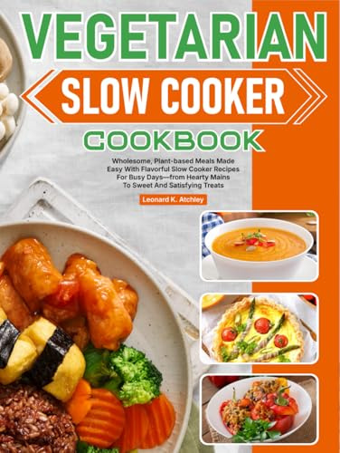 Vegetarian Slow Cooker Cookbook: Wholesome, Plant-based Meals Made Easy With Flavorful Slow Cooker Recipes For Busy Days—from Hearty Mains To Sweet And Satisfying Treats