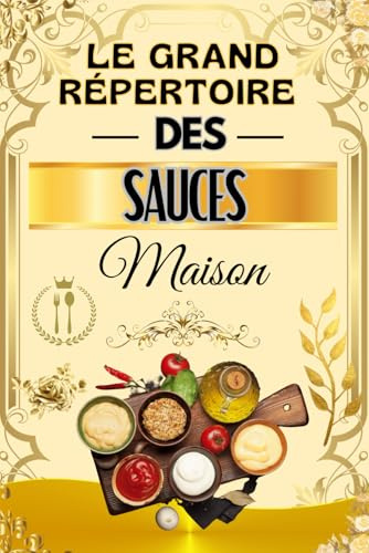 Le Grand Répertoire des Sauces Maison: 100 Recettes Faciles de Sauces Chaudes et Froides – Pour Viandes, Poissons, Pâtes, Légumes, Salades et Desserts – Cuisine Maison Gourmande et Traditionnelle