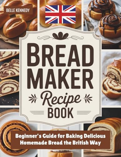 Bread Maker Recipe Book: Beginner’s Guide for Baking Delicious Homemade Bread the British Way