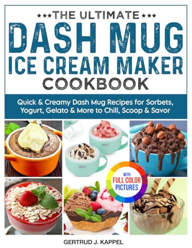 The Ultimate Dash Mug Ice Cream Maker Cookbook: Quick & Creamy Dash Mug Recipes for Sorbets, Yogurt, Gelato & More to Chill, Scoop & Savor | Full Color Edition