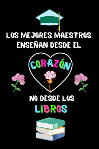 Los mejores maestros enseñan desde el corazón, no desde los libros: Cuaderno A5 Perfecto Para Tomar Notas, Escribir Pensamientos, Trabajo, Diario o Agenda , Regalos Originales Para Profesores