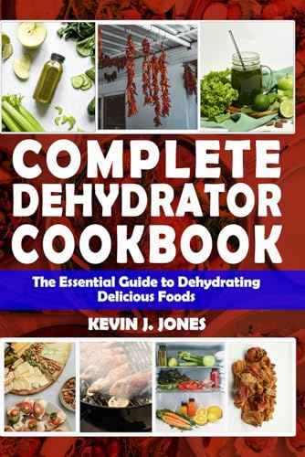 COMPLETE DEHYDRATOR COOKBOOK: The Essential Guide to Dehydrating Delicious Foods