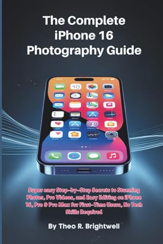 The Complete iPhone 16 Photography Guide: Super easy, Step-by-Step Secrets to Stunning Photos, Pro Videos, and Easy Editing on iPhone 16, Pro & Pro ... Required (The Complete iPhone 16 User Guide)