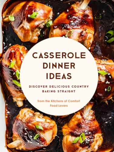 Casserole Dinner Ideas: Discover Delicious Country Baking Straight from the Kitchens of Comfort Food Lovers (Casserole Recipes)