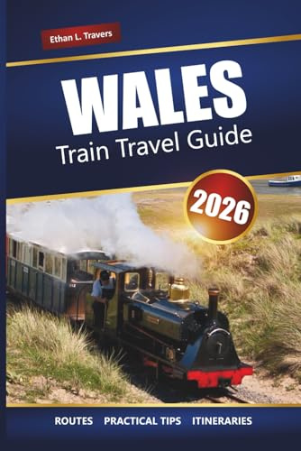 WALES TRAIN TRAVEL GUIDE 2026: Explore Scenic Rail Journeys, Historic Towns, Castles, and Coastal Routes Across the UK