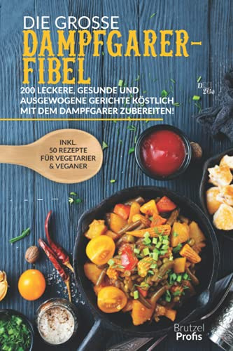 Die große Dampfgarer-Fibel: 200 leckere, gesunde und ausgewogene Gerichte köstlich mit dem Dampfgarer zubereiten! Inkl. 50 Rezepte für Vegetarier und Veganer