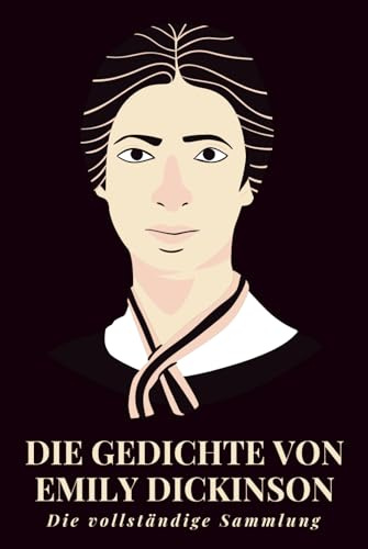 Die Gedichte von Emily Dickinson – Die vollständige Sammlung: Unsterbliche Verse aus dem Amerika des 19. Jahrhunderts – eine einzigartige Auswahl lyrischer Gedanken über Seele, Natur und Existenz