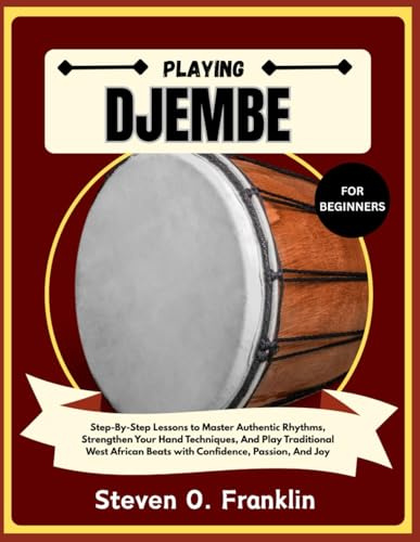 PLAYING DJEMBE FOR BEGINNERS: Step-By-Step Lessons to Master Authentic Rhythms, Strengthen Your Hand Techniques, And Play Traditional West African Beats with Confidence, Passion, And Joy