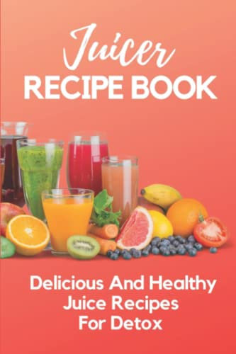 Juicer Recipe Book: Delicious And Healthy Juice Recipes For Detox