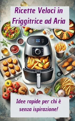 Ricette Veloci in Friggitrice ad Aria: Idee rapide per chi è senza ispirazione!: Quando non sai cosa fare è hai a disposizione 10 minuti per preparare qualcosa di sfizioso!