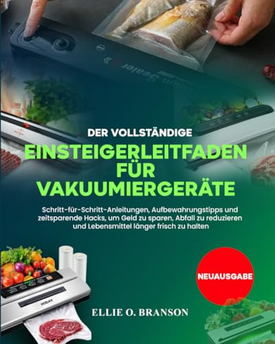 DER VOLLSTÄNDIGE EINSTEIGERLEITFADEN FÜR VAKUUMIERGERÄTE: Schritt-für-Schritt-Anleitungen, Aufbewahrungstipps und zeitsparende Hacks, um Geld zu ... und Lebensmittel länger frisch zu halten