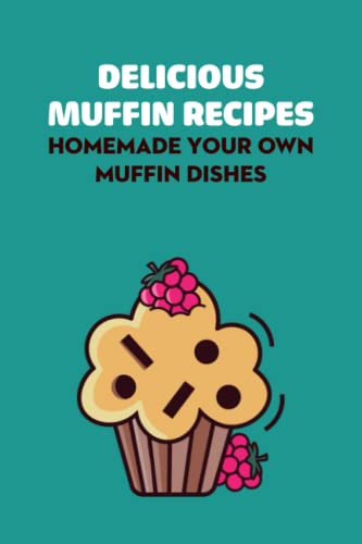 Delicious Muffin Recipes: Homemade Your Own Muffin Dishes: Muffins Recipe Book